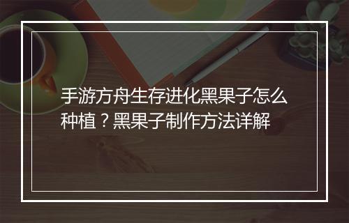 手游方舟生存进化黑果子怎么种植？黑果子制作方法详解