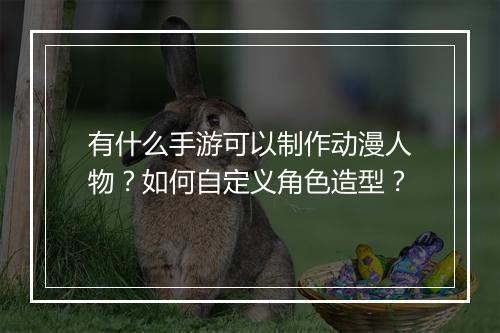 有什么手游可以制作动漫人物？如何自定义角色造型？