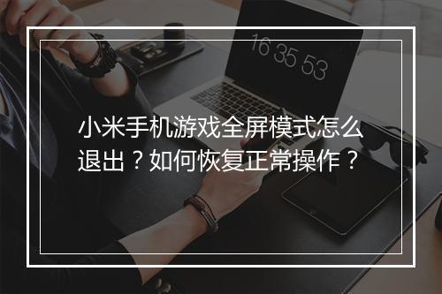 小米手机游戏全屏模式怎么退出？如何恢复正常操作？