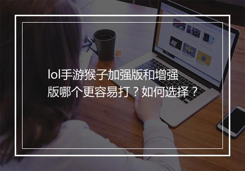 lol手游猴子加强版和增强版哪个更容易打？如何选择？
