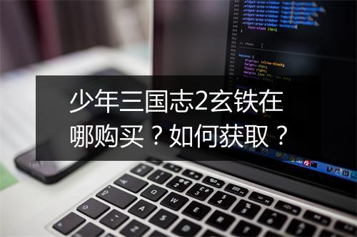 少年三国志2玄铁在哪购买？如何获取？