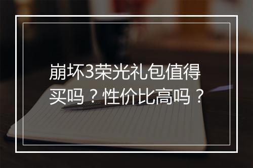 崩坏3荣光礼包值得买吗？性价比高吗？