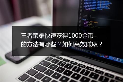 王者荣耀快速获得1000金币的方法有哪些？如何高效赚取？
