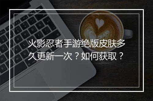 火影忍者手游绝版皮肤多久更新一次？如何获取？
