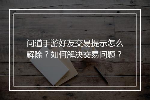 问道手游好友交易提示怎么解除？如何解决交易问题？