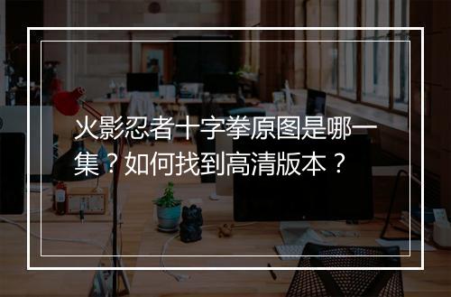 火影忍者十字拳原图是哪一集？如何找到高清版本？