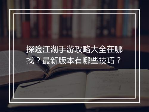 探险江湖手游攻略大全在哪找？最新版本有哪些技巧？