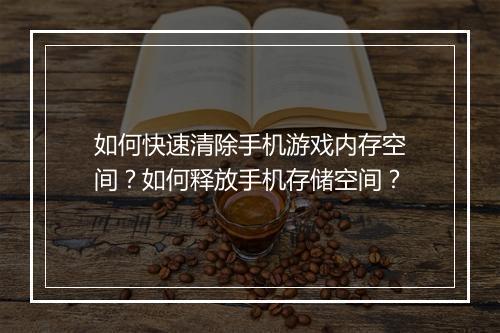 如何快速清除手机游戏内存空间？如何释放手机存储空间？