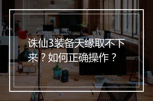 诛仙3装备天缘取不下来？如何正确操作？
