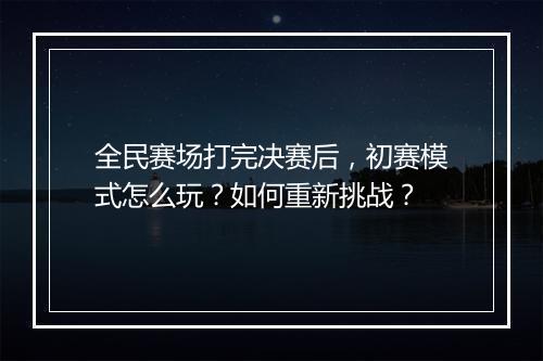 全民赛场打完决赛后，初赛模式怎么玩？如何重新挑战？