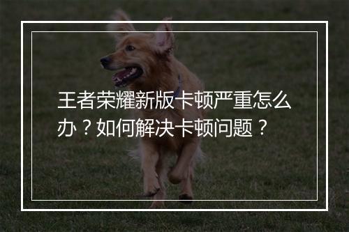 王者荣耀新版卡顿严重怎么办？如何解决卡顿问题？