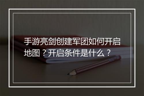 手游亮剑创建军团如何开启地图？开启条件是什么？