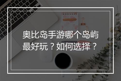 奥比岛手游哪个岛屿最好玩?如何选择?