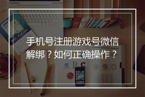 手机号注册游戏号微信解绑？如何正确操作？