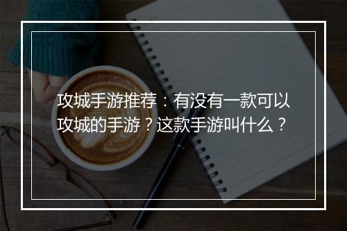 攻城手游推荐：有没有一款可以攻城的手游？这款手游叫什么？