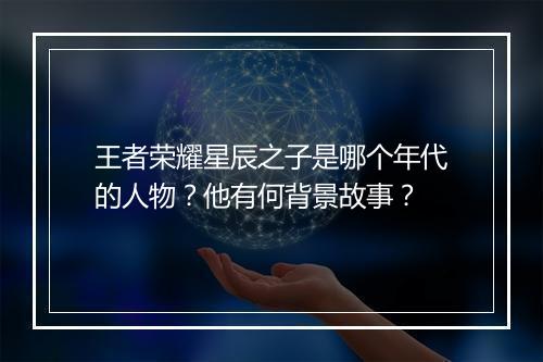 王者荣耀星辰之子是哪个年代的人物?他有何背景故事?