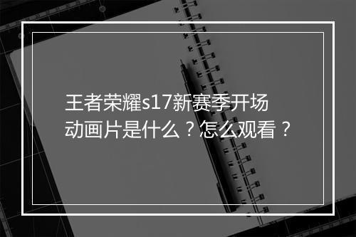 王者荣耀s17新赛季开场动画片是什么？怎么观看？