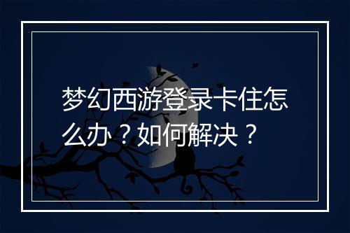梦幻西游登录卡住怎么办？如何解决？