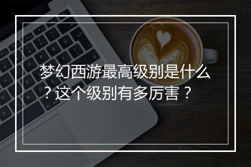 梦幻西游最高级别是什么？这个级别有多厉害？