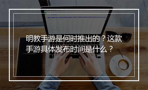 明教手游是何时推出的？这款手游具体发布时间是什么？