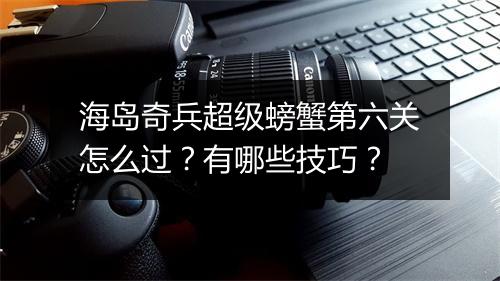 海岛奇兵超级螃蟹第六关怎么过？有哪些技巧？