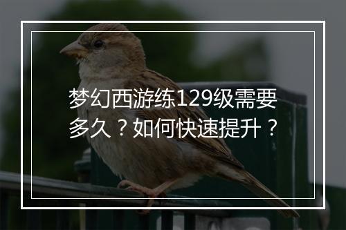 梦幻西游练129级需要多久?如何快速提升?