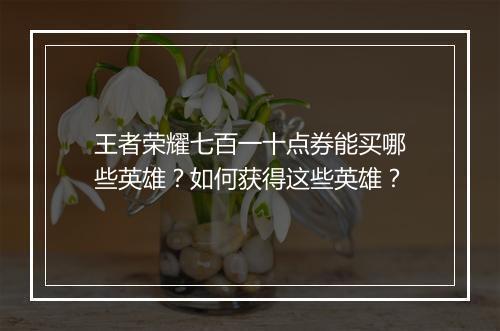 王者荣耀七百一十点券能买哪些英雄?如何获得这些英雄?