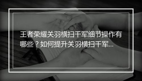 王者荣耀关羽横扫千军细节操作有哪些？如何提升关羽横扫千军技巧？