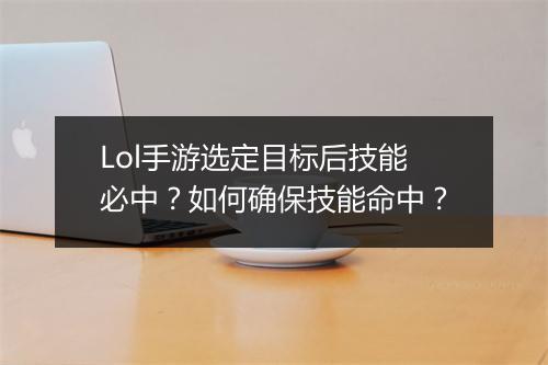 Lol手游选定目标后技能必中？如何确保技能命中？