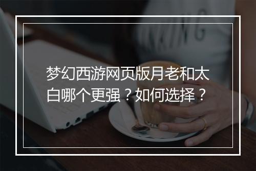 梦幻西游网页版月老和太白哪个更强？如何选择？