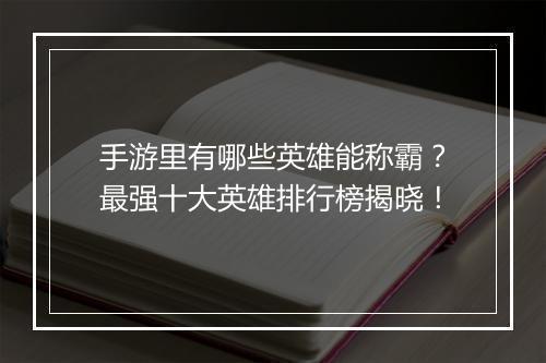 手游里有哪些英雄能称霸？最强十大英雄排行榜揭晓！