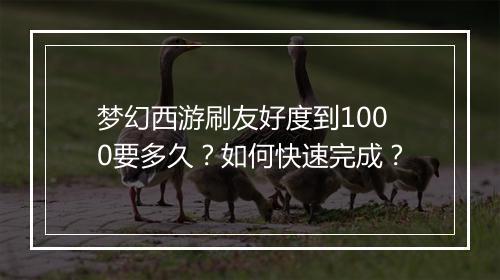 梦幻西游刷友好度到1000要多久？如何快速完成？