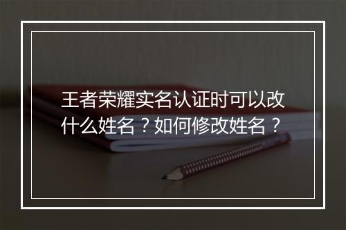 王者荣耀实名认证时可以改什么姓名？如何修改姓名？