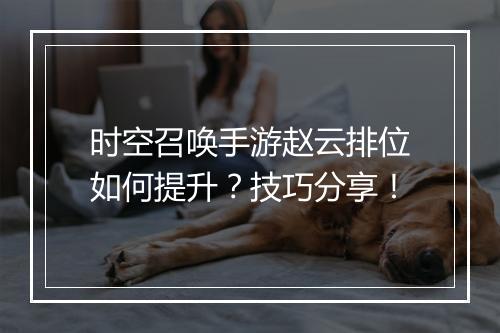 时空召唤手游赵云排位如何提升?技巧分享!