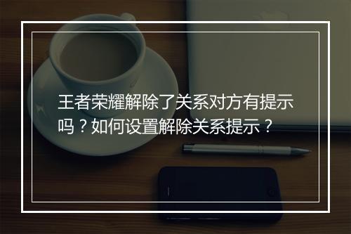 王者荣耀解除了关系对方有提示吗？如何设置解除关系提示？