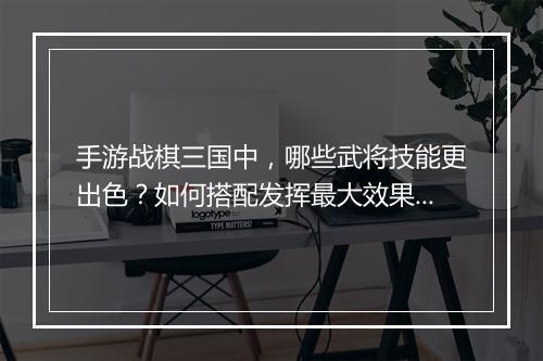 手游战棋三国中，哪些武将技能更出色？如何搭配发挥最大效果？