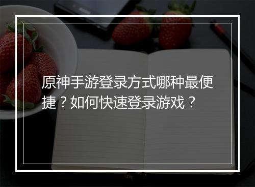 原神手游登录方式哪种最便捷？如何快速登录游戏？
