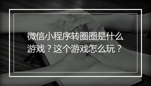微信小程序转圈圈是什么游戏？这个游戏怎么玩？