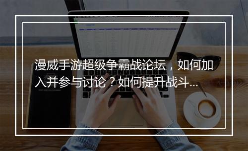 漫威手游超级争霸战论坛，如何加入并参与讨论？如何提升战斗力？