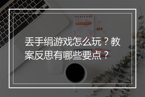 丢手绢游戏怎么玩？教案反思有哪些要点？