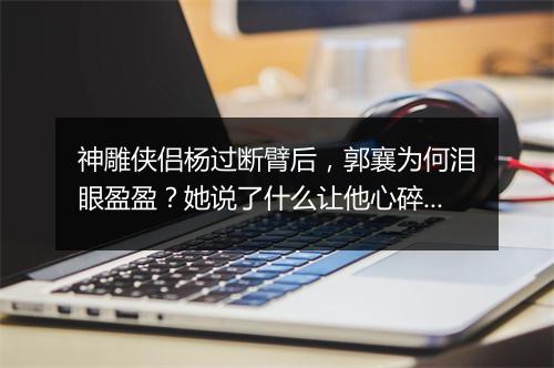 神雕侠侣杨过断臂后，郭襄为何泪眼盈盈？她说了什么让他心碎？