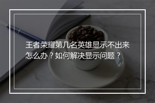 王者荣耀第几名英雄显示不出来怎么办？如何解决显示问题？