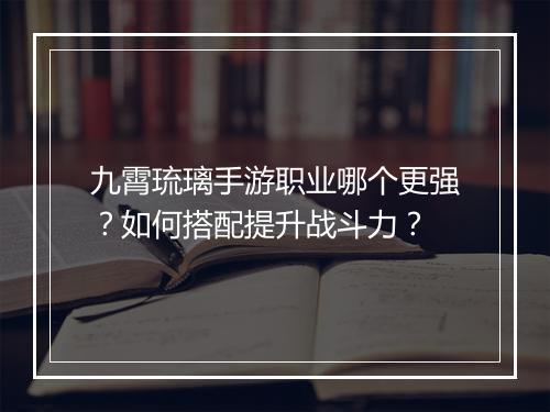 九霄琉璃手游职业哪个更强?如何搭配提升战斗力?