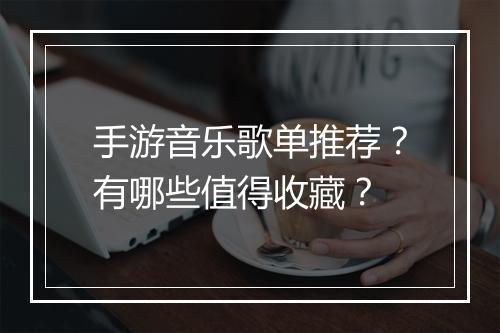 手游音乐歌单推荐？有哪些值得收藏？
