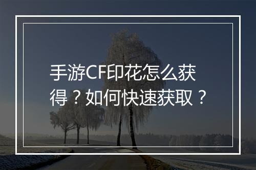 手游CF印花怎么获得？如何快速获取？