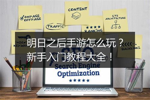 明日之后手游怎么玩？新手入门教程大全！