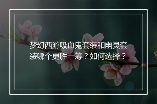梦幻西游吸血鬼套装和幽灵套装哪个更胜一筹？如何选择？