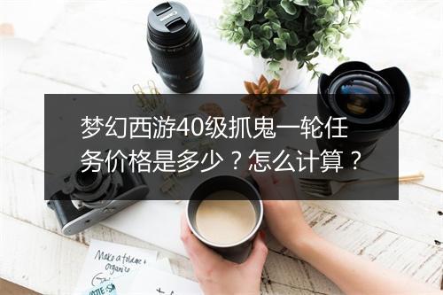 梦幻西游40级抓鬼一轮任务价格是多少？怎么计算？