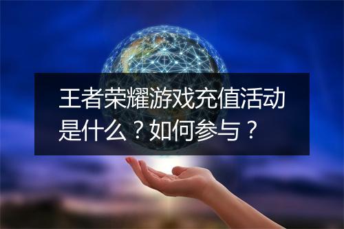 王者荣耀游戏充值活动是什么？如何参与？