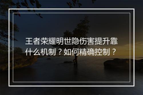 王者荣耀明世隐伤害提升靠什么机制？如何精确控制？